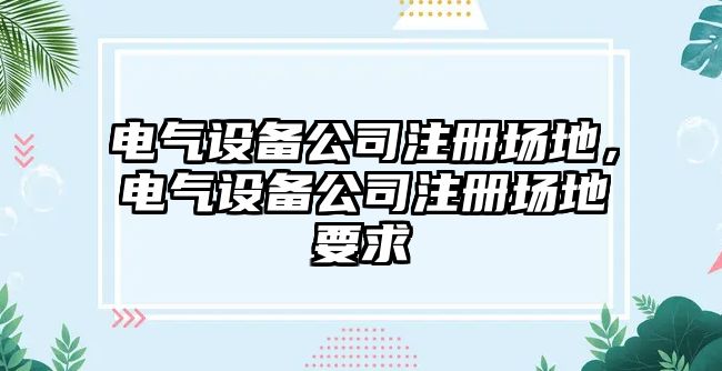 電氣設備公司注冊場(chǎng)地，電氣設備公司注冊場(chǎng)地要求