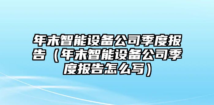 年末智能設備公司季度報告（年末智能設備公司季度報告怎么寫(xiě)）