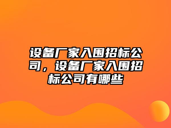 設備廠(chǎng)家入圍招標公司，設備廠(chǎng)家入圍招標公司有哪些