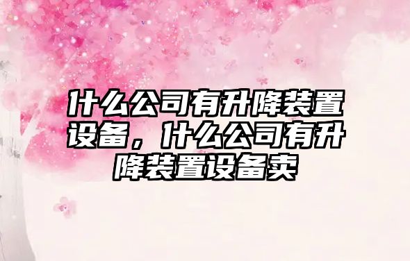 什么公司有升降裝置設備，什么公司有升降裝置設備賣(mài)