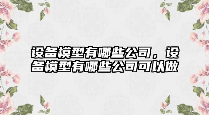 設備模型有哪些公司，設備模型有哪些公司可以做