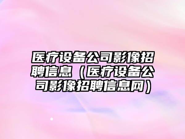 醫療設備公司影像招聘信息（醫療設備公司影像招聘信息網(wǎng)）