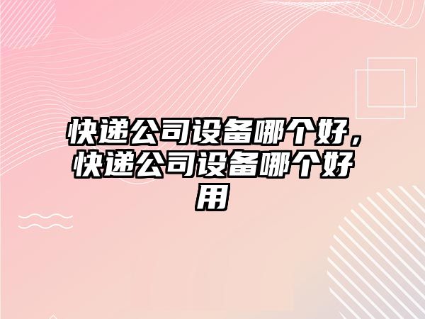 快遞公司設備哪個(gè)好，快遞公司設備哪個(gè)好用
