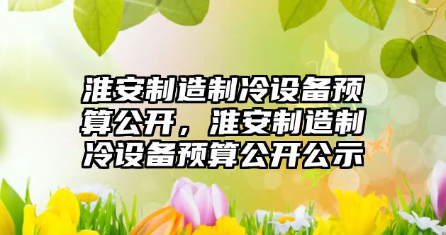 淮安制造制冷設備預算公開(kāi)，淮安制造制冷設備預算公開(kāi)公示