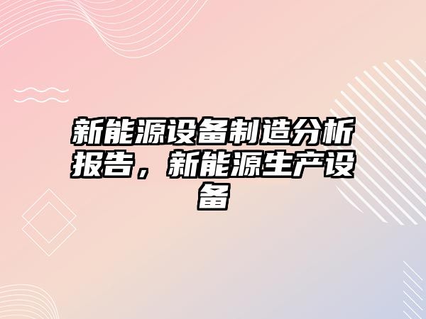 新能源設備制造分析報告，新能源生產(chǎn)設備