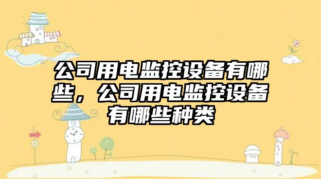 公司用電監控設備有哪些，公司用電監控設備有哪些種類(lèi)