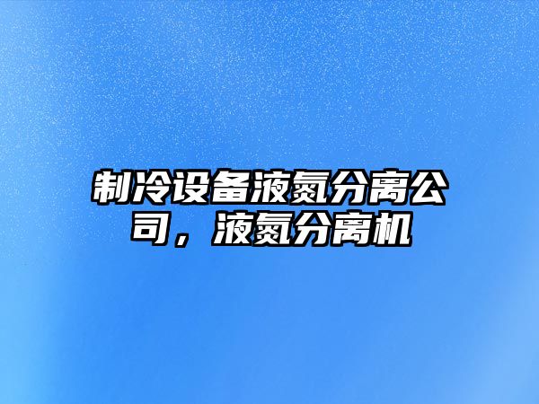 制冷設備液氮分離公司，液氮分離機