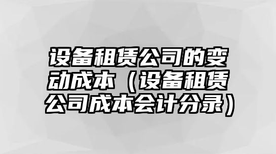 設備租賃公司的變動(dòng)成本（設備租賃公司成本會(huì )計分錄）