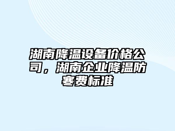 湖南降溫設備價(jià)格公司，湖南企業(yè)降溫防寒費標準