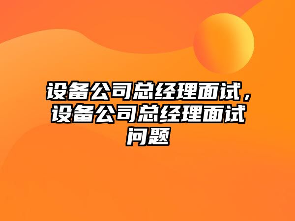 設備公司總經(jīng)理面試，設備公司總經(jīng)理面試問(wèn)題