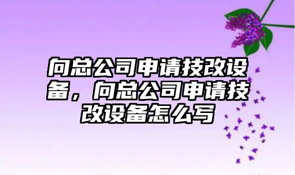 向總公司申請技改設備，向總公司申請技改設備怎么寫(xiě)