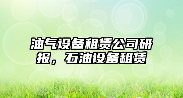 油氣設備租賃公司研報，石油設備租賃