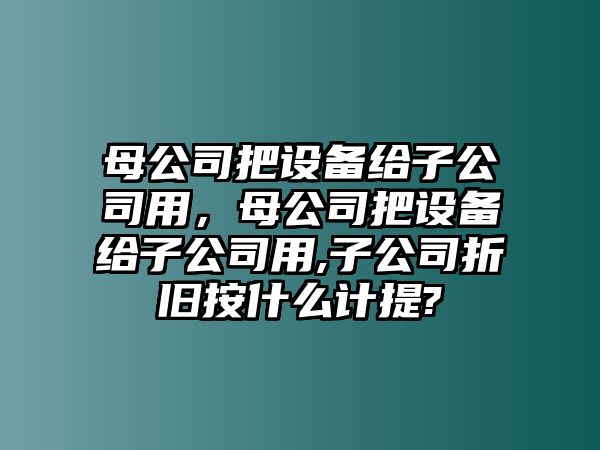 母公司把設備給子公司用，母公司把設備給子公司用,子公司折舊按什么計提?