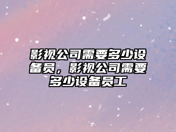 影視公司需要多少設備員，影視公司需要多少設備員工