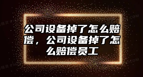 公司設備掉了怎么賠償，公司設備掉了怎么賠償員工