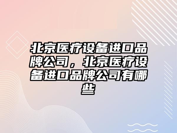 北京醫療設備進(jìn)口品牌公司，北京醫療設備進(jìn)口品牌公司有哪些