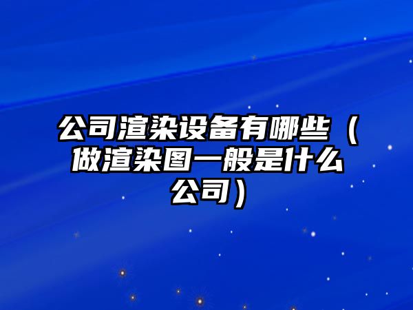 公司渲染設備有哪些（做渲染圖一般是什么公司）