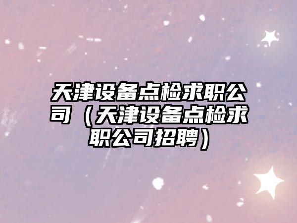 天津設備點(diǎn)檢求職公司（天津設備點(diǎn)檢求職公司招聘）