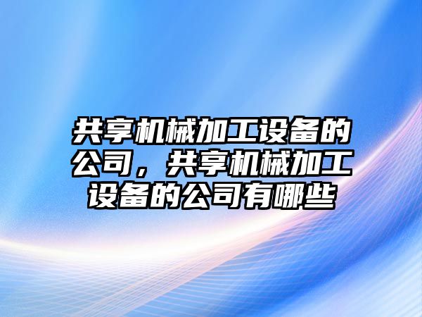 共享機械加工設備的公司，共享機械加工設備的公司有哪些