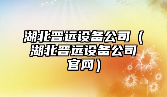 湖北晉遠設備公司（湖北晉遠設備公司官網(wǎng)）