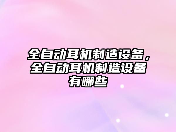 全自動(dòng)耳機制造設備，全自動(dòng)耳機制造設備有哪些