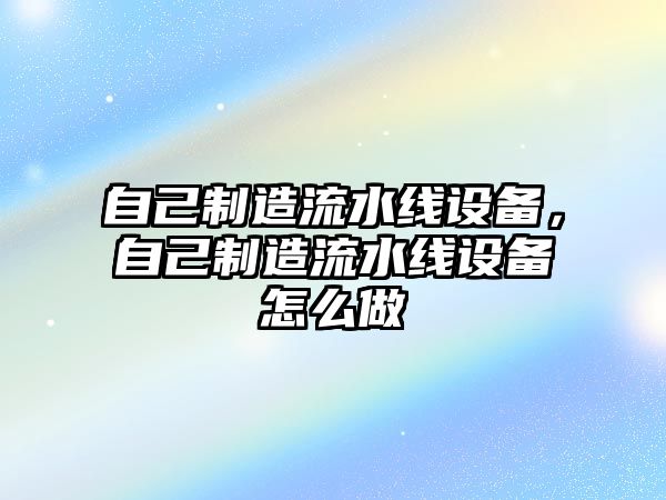 自己制造流水線(xiàn)設備，自己制造流水線(xiàn)設備怎么做