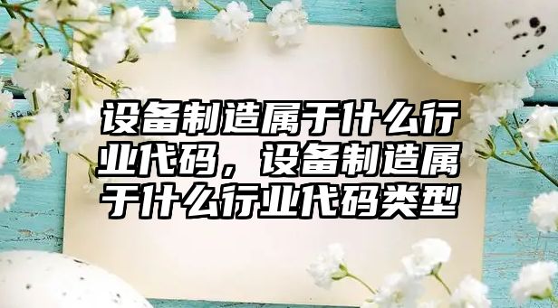 設備制造屬于什么行業(yè)代碼，設備制造屬于什么行業(yè)代碼類(lèi)型