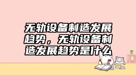 無(wú)軌設備制造發(fā)展趨勢，無(wú)軌設備制造發(fā)展趨勢是什么
