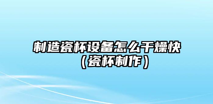 制造瓷杯設備怎么干燥快（瓷杯制作）