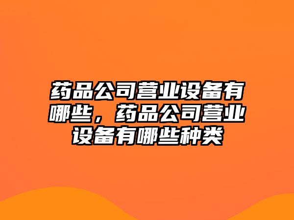 藥品公司營(yíng)業(yè)設備有哪些，藥品公司營(yíng)業(yè)設備有哪些種類(lèi)