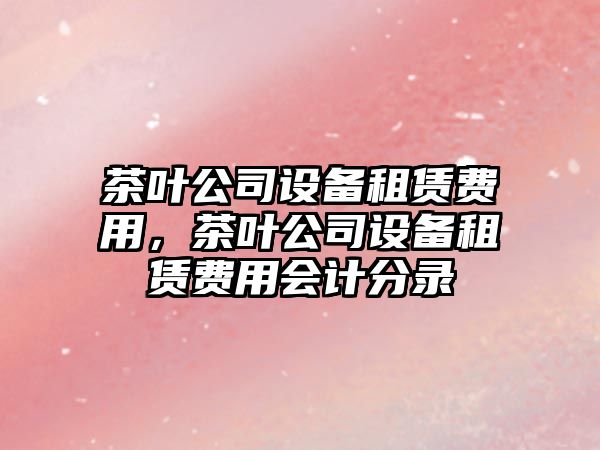 茶葉公司設備租賃費用，茶葉公司設備租賃費用會(huì )計分錄