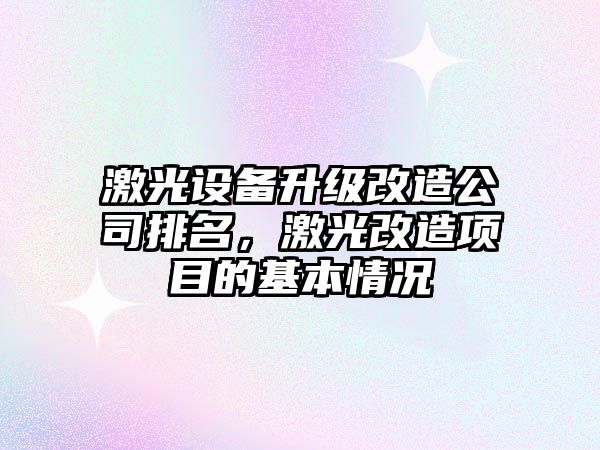 激光設備升級改造公司排名，激光改造項目的基本情況