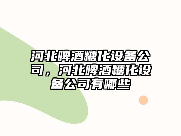 河北啤酒糖化設備公司，河北啤酒糖化設備公司有哪些
