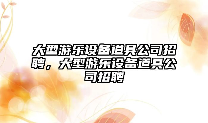 大型游樂(lè )設備道具公司招聘，大型游樂(lè )設備道具公司招聘