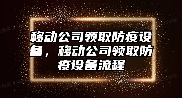 移動(dòng)公司領(lǐng)取防疫設備，移動(dòng)公司領(lǐng)取防疫設備流程