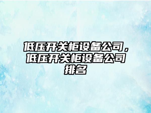 低壓開(kāi)關(guān)柜設備公司，低壓開(kāi)關(guān)柜設備公司排名