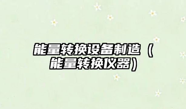 能量轉換設備制造（能量轉換儀器）