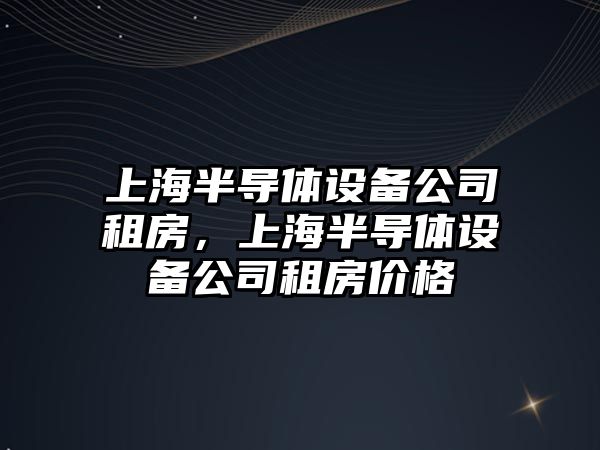 上海半導體設備公司租房，上海半導體設備公司租房?jì)r(jià)格