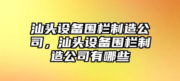 汕頭設備圍欄制造公司，汕頭設備圍欄制造公司有哪些