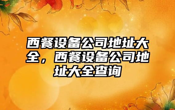 西餐設備公司地址大全，西餐設備公司地址大全查詢(xún)