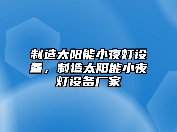制造太陽(yáng)能小夜燈設備，制造太陽(yáng)能小夜燈設備廠(chǎng)家