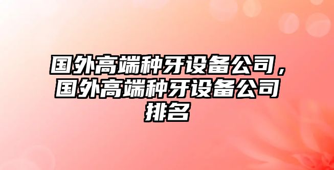 國外高端種牙設備公司，國外高端種牙設備公司排名