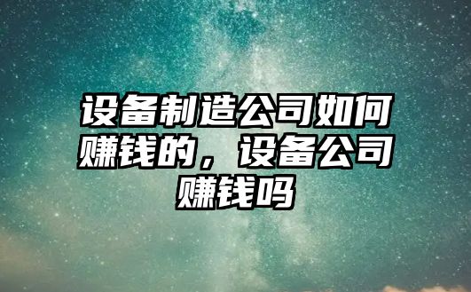 設備制造公司如何賺錢(qián)的，設備公司賺錢(qián)嗎