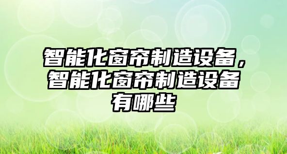 智能化窗簾制造設備，智能化窗簾制造設備有哪些