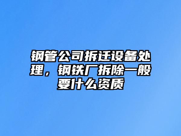鋼管公司拆遷設備處理，鋼鐵廠(chǎng)拆除一般要什么資質(zhì)