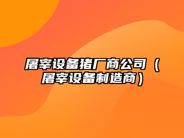 屠宰設備豬廠(chǎng)商公司（屠宰設備制造商）