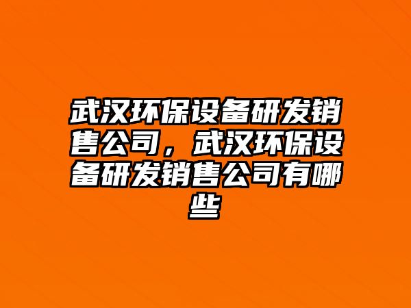 武漢環(huán)保設備研發(fā)銷(xiāo)售公司，武漢環(huán)保設備研發(fā)銷(xiāo)售公司有哪些