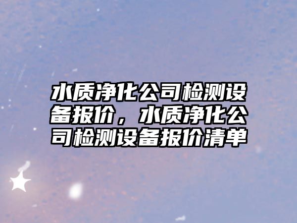 水質(zhì)凈化公司檢測設備報價(jià)，水質(zhì)凈化公司檢測設備報價(jià)清單