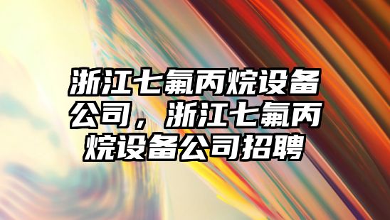 浙江七氟丙烷設備公司，浙江七氟丙烷設備公司招聘