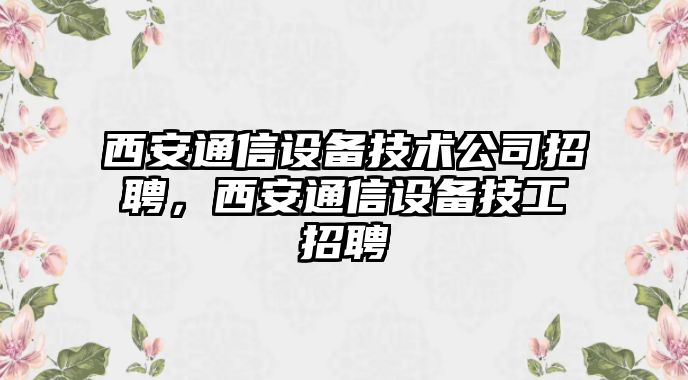 西安通信設備技術(shù)公司招聘，西安通信設備技工招聘